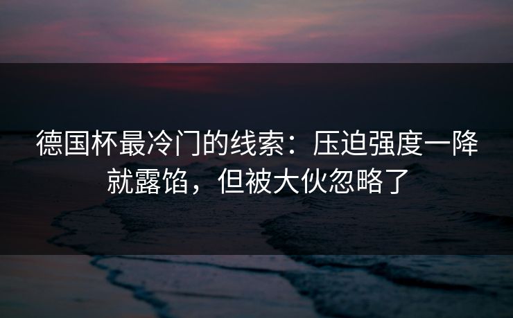 德国杯最冷门的线索：压迫强度一降就露馅，但被大伙忽略了