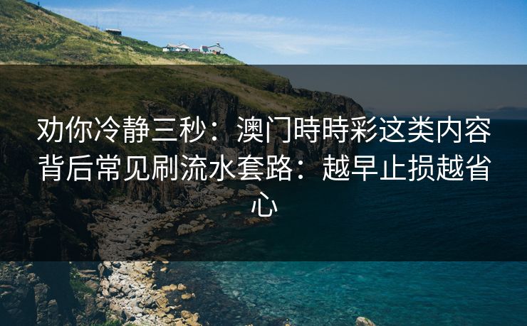 劝你冷静三秒：澳门時時彩这类内容背后常见刷流水套路：越早止损越省心