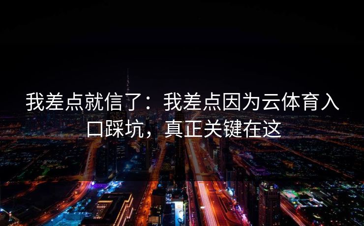 我差点就信了：我差点因为云体育入口踩坑，真正关键在这