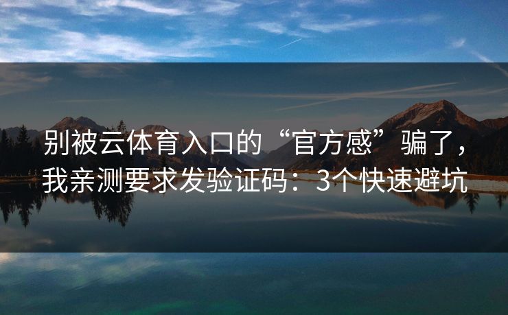 别被云体育入口的“官方感”骗了，我亲测要求发验证码：3个快速避坑