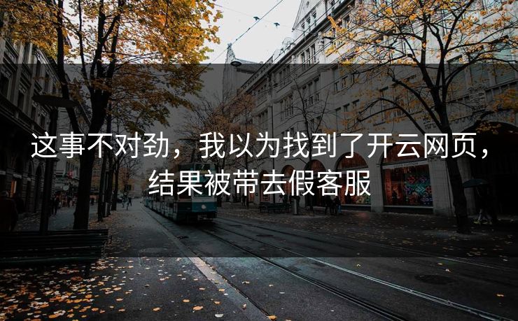 这事不对劲，我以为找到了开云网页，结果被带去假客服