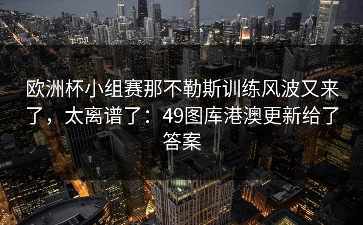 欧洲杯小组赛那不勒斯训练风波又来了，太离谱了：49图库港澳更新给了答案