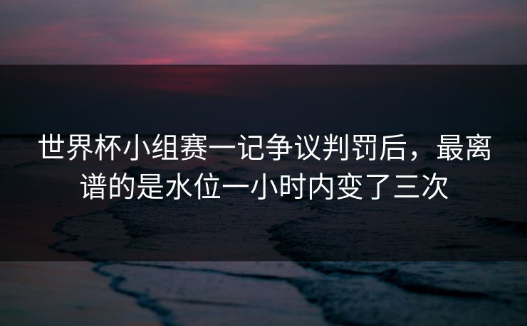 世界杯小组赛一记争议判罚后，最离谱的是水位一小时内变了三次