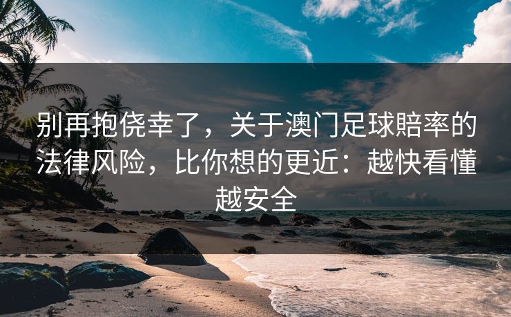 别再抱侥幸了，关于澳门足球賠率的法律风险，比你想的更近：越快看懂越安全