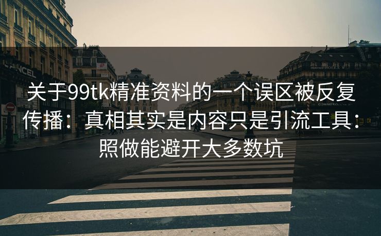 关于99tk精准资料的一个误区被反复传播：真相其实是内容只是引流工具：照做能避开大多数坑