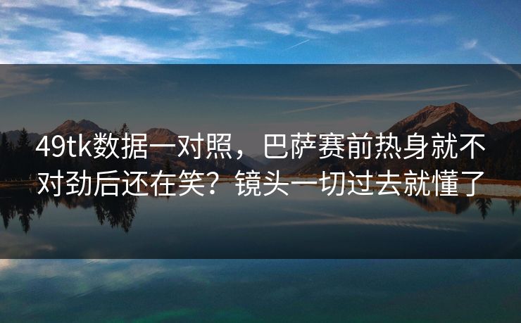 49tk数据一对照，巴萨赛前热身就不对劲后还在笑？镜头一切过去就懂了