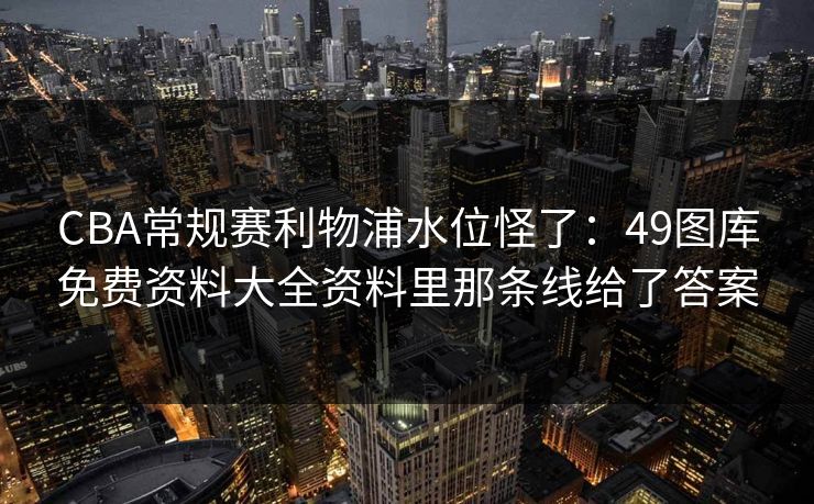 CBA常规赛利物浦水位怪了：49图库免费资料大全资料里那条线给了答案