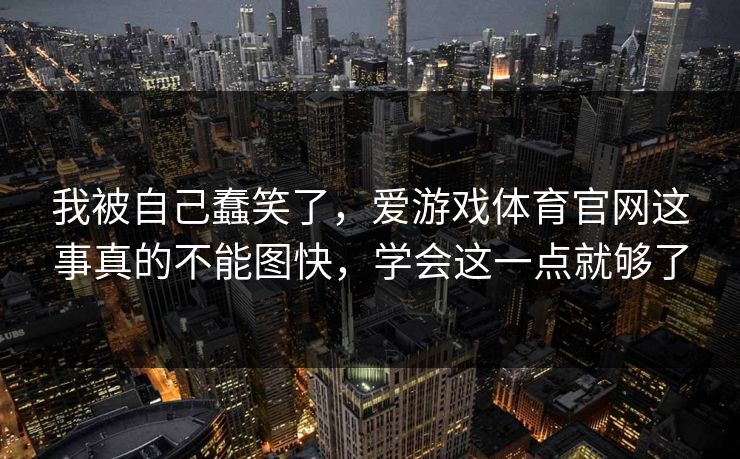 我被自己蠢笑了，爱游戏体育官网这事真的不能图快，学会这一点就够了