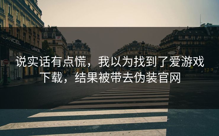 说实话有点慌,我以为找到了爱游戏下载,结果被带去伪装官网 说实话有点慌,我以为找到了爱游戏下载,结果被带去伪装官网