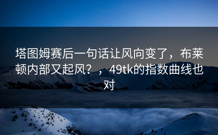塔图姆赛后一句话让风向变了，布莱顿内部又起风？，49tk的指数曲线也对