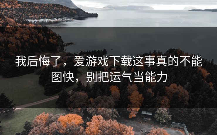 我后悔了，爱游戏下载这事真的不能图快，别把运气当能力