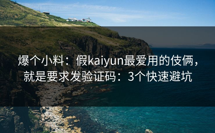 爆个小料：假kaiyun最爱用的伎俩，就是要求发验证码：3个快速避坑