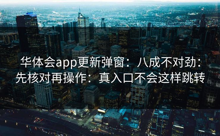 华体会app更新弹窗：八成不对劲：先核对再操作：真入口不会这样跳转