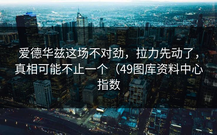 爱德华兹这场不对劲，拉力先动了，真相可能不止一个（49图库资料中心指数