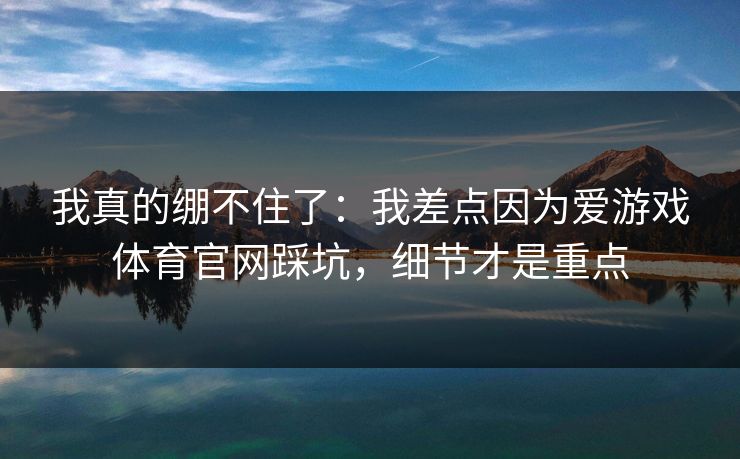 我真的绷不住了：我差点因为爱游戏体育官网踩坑，细节才是重点