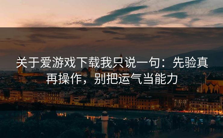 关于爱游戏下载我只说一句：先验真再操作，别把运气当能力