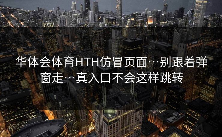 华体会体育HTH仿冒页面…别跟着弹窗走…真入口不会这样跳转 华体会体育HTH仿冒页面…别跟着弹窗走…真入口不会这样跳转