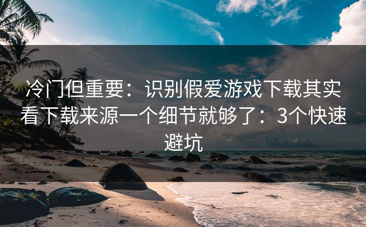 冷门但重要：识别假爱游戏下载其实看下载来源一个细节就够了：3个快速避坑