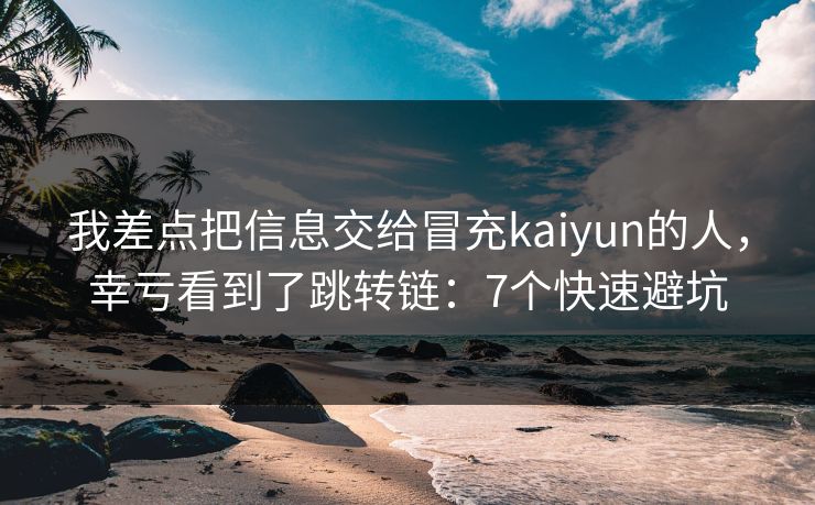 我差点把信息交给冒充kaiyun的人，幸亏看到了跳转链：7个快速避坑