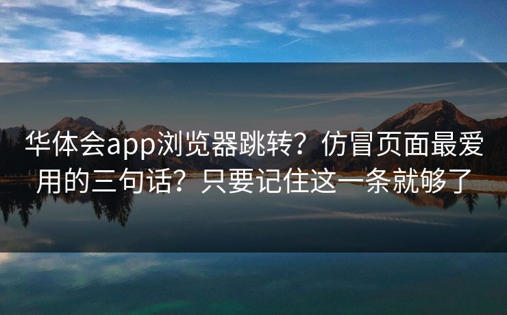 华体会app浏览器跳转？仿冒页面最爱用的三句话？只要记住这一条就够了