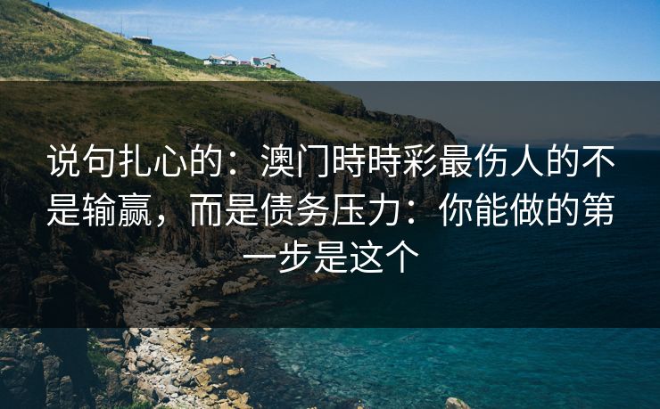 说句扎心的：澳门時時彩最伤人的不是输赢，而是债务压力：你能做的第一步是这个
