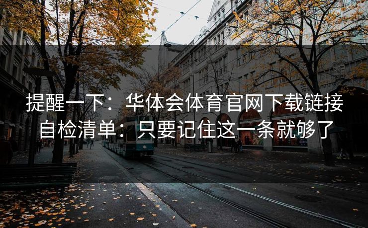 提醒一下：华体会体育官网下载链接自检清单：只要记住这一条就够了