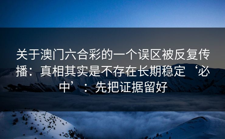 关于澳门六合彩的一个误区被反复传播：真相其实是不存在长期稳定‘必中’：先把证据留好