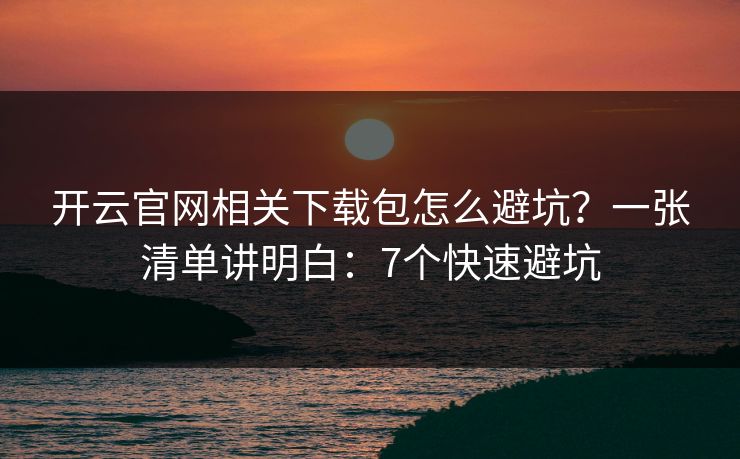 开云官网相关下载包怎么避坑？一张清单讲明白：7个快速避坑