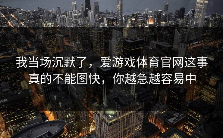 我当场沉默了，爱游戏体育官网这事真的不能图快，你越急越容易中