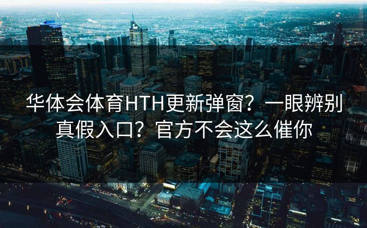华体会体育HTH更新弹窗？一眼辨别真假入口？官方不会这么催你