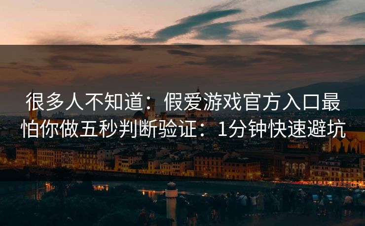 很多人不知道：假爱游戏官方入口最怕你做五秒判断验证：1分钟快速避坑