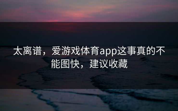 太离谱，爱游戏体育app这事真的不能图快，建议收藏