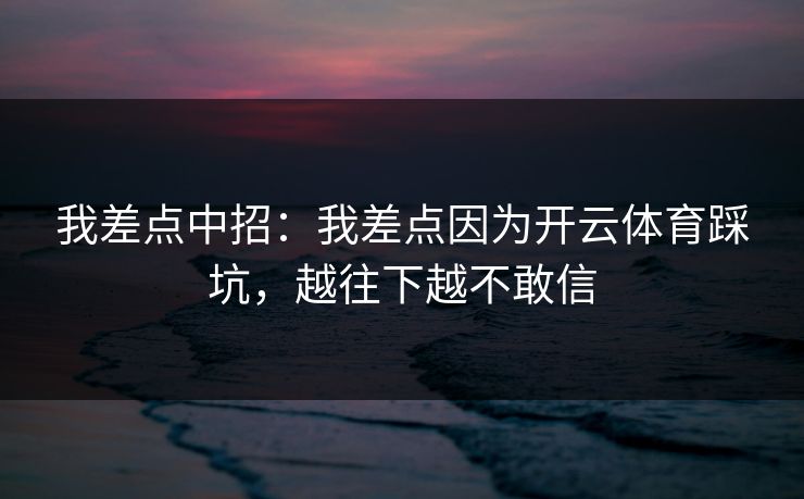 我差点中招：我差点因为开云体育踩坑，越往下越不敢信