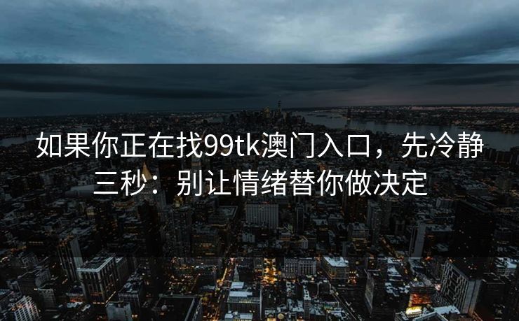 如果你正在找99tk澳门入口,先冷静三秒:别让情绪替你做决定 如果你正在找99tk澳门入口,先冷静三秒:别让情绪替你做决定