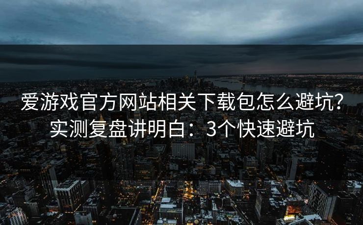 爱游戏官方网站相关下载包怎么避坑?实测复盘讲明白:3个快速避坑 爱游戏官方网站相关下载包怎么避坑?实测复盘讲明白:3个快速避坑