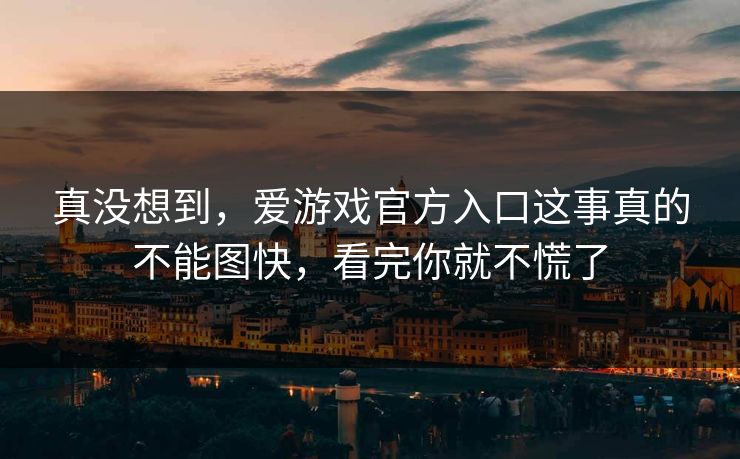 真没想到,爱游戏官方入口这事真的不能图快,看完你就不慌了 真没想到,爱游戏官方入口这事真的不能图快,看完你就不慌了