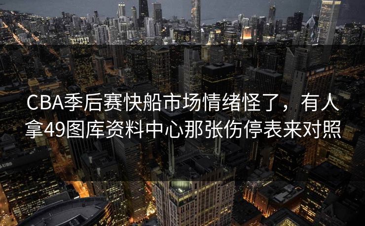 CBA季后赛快船市场情绪怪了,有人拿49图库资料中心那张伤停表来对照 CBA季后赛快船市场情绪怪了,有人拿49图库资料中心那张伤停表来对照