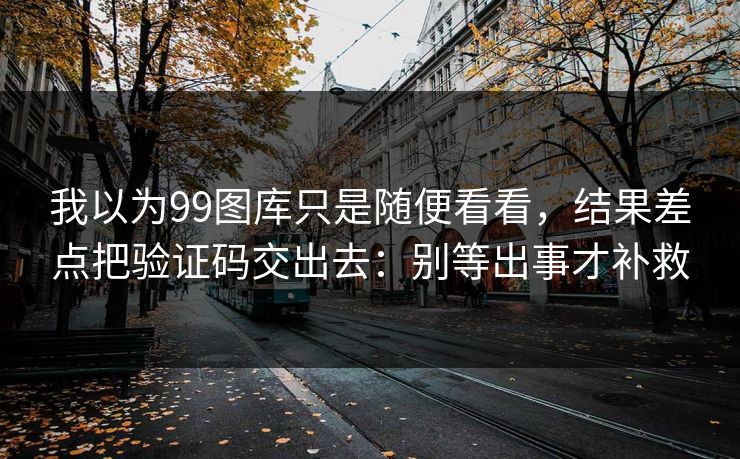 我以为99图库只是随便看看,结果差点把验证码交出去:别等出事才补救 我以为99图库只是随便看看,结果差点把验证码交出去:别等出事才补救