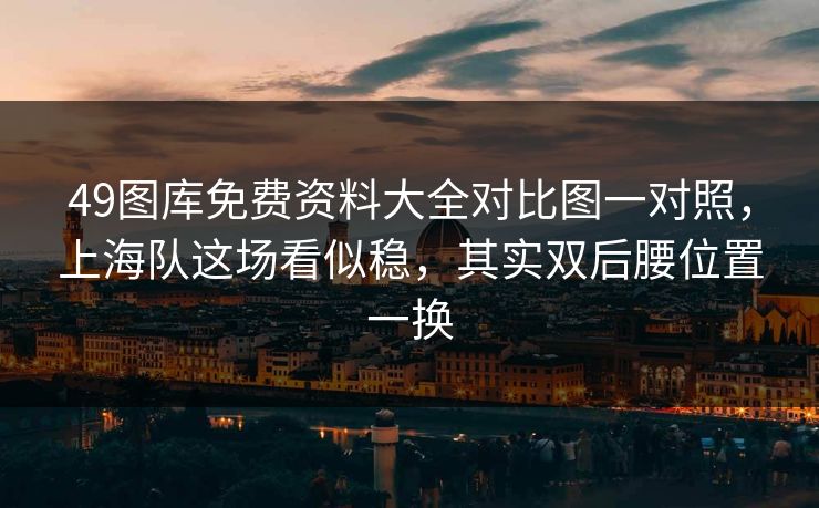 49图库免费资料大全对比图一对照,上海队这场看似稳,其实双后腰位置一换 49图库免费资料大全对比图一对照,上海队这场看似稳,其实双后腰位置一换