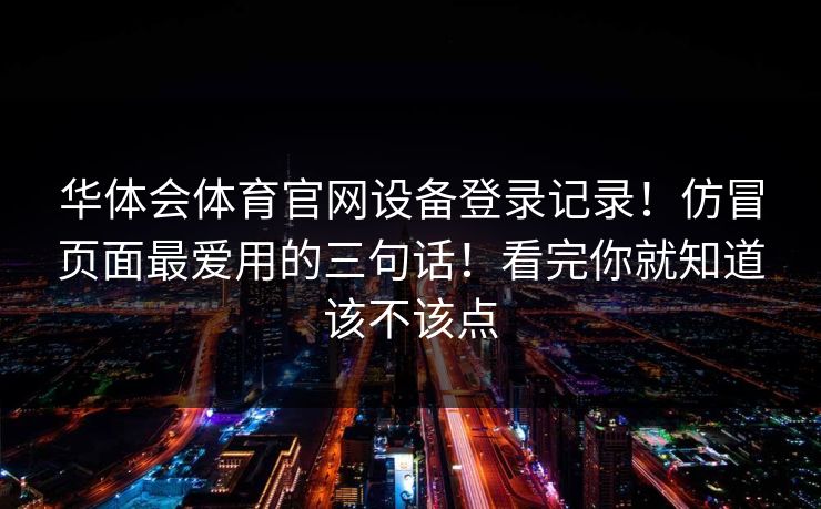 华体会体育官网设备登录记录!仿冒页面最爱用的三句话!看完你就知道该不该点 华体会体育官网设备登录记录!仿冒页面最爱用的三句话!看完你就知道该不该点