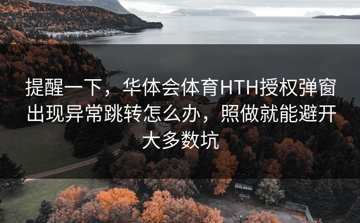 提醒一下,华体会体育HTH授权弹窗出现异常跳转怎么办,照做就能避开大多数坑 提醒一下,华体会体育HTH授权弹窗出现异常跳转怎么办,照做就能避开大多数坑