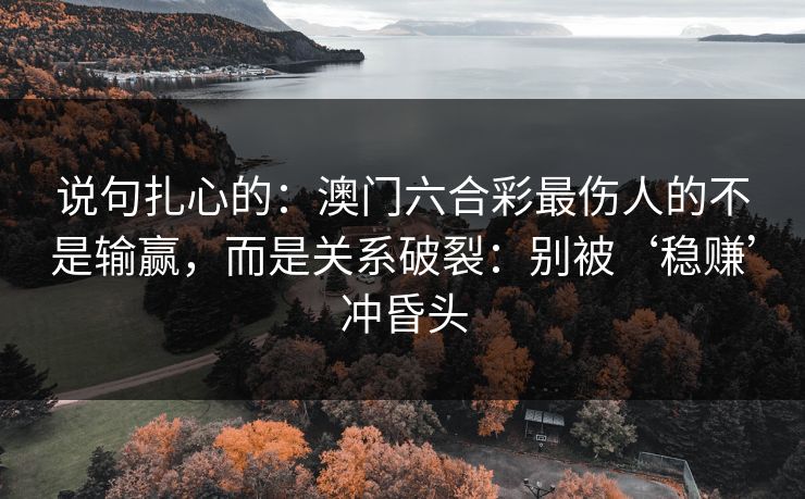 说句扎心的:澳门六合彩最伤人的不是输赢,而是关系破裂:别被‘稳赚’冲昏头 说句扎心的:澳门六合彩最伤人的不是输赢,而是关系破裂:别被‘稳赚’冲昏头